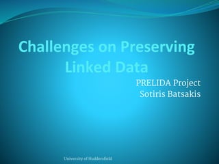 Challenges on Preserving 
Linked Data 
PRELIDA Project 
Sotiris Batsakis 
University of Huddersfield 
 