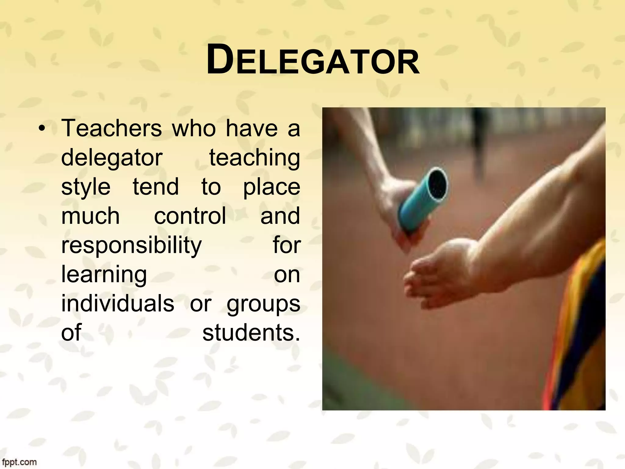 DELEGATOR
• Teachers who have a
delegator teaching
style tend to place
much control and
responsibility for
learning on
individuals or groups
of students.
 