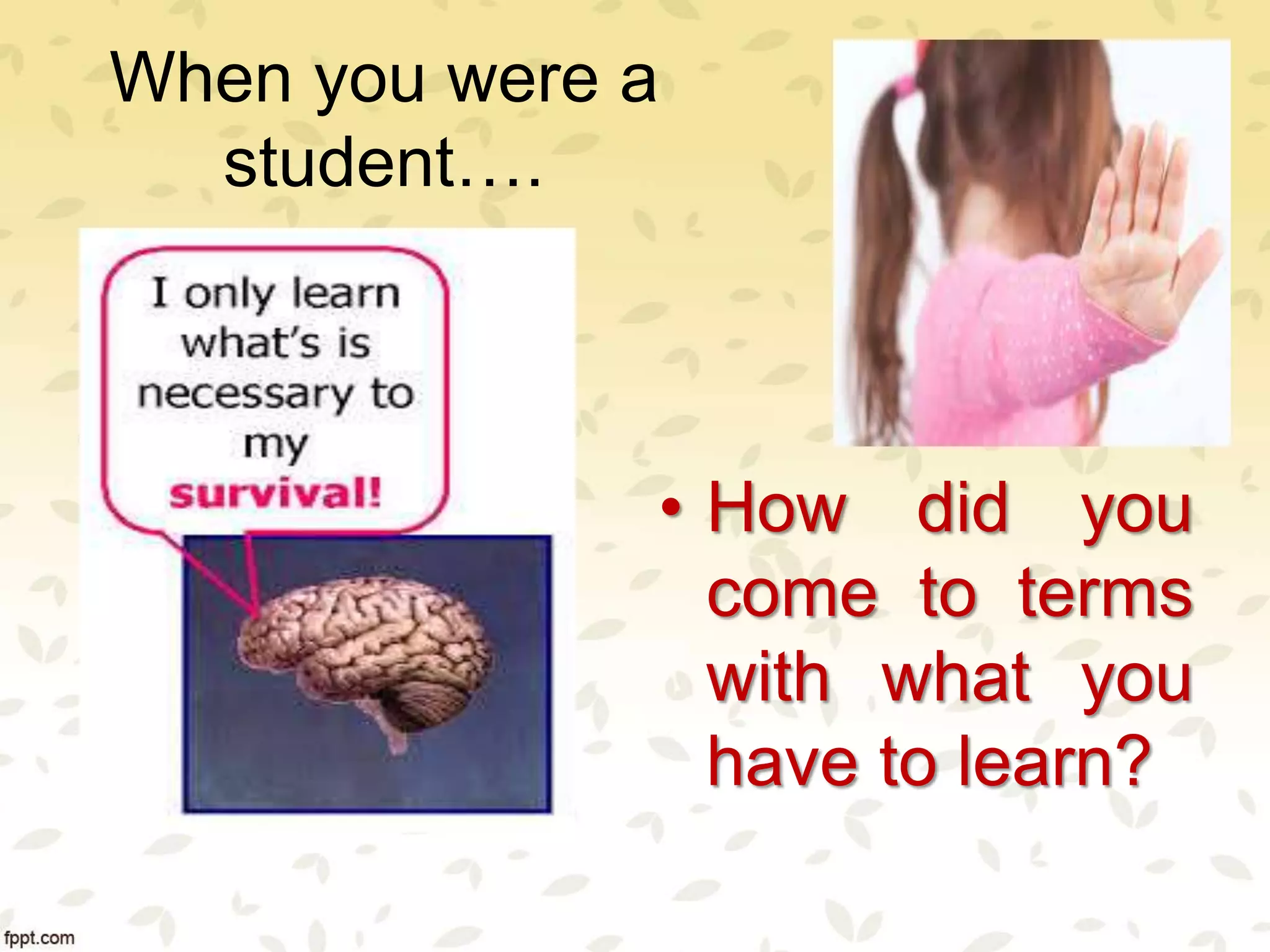 When you were a
student….
• How did you
come to terms
with what you
have to learn?
 