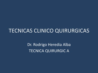 TECNICAS CLINICO QUIRURGICAS
Dr. Rodrigo Heredia Alba
TECNICA QUIRURGIC A
 