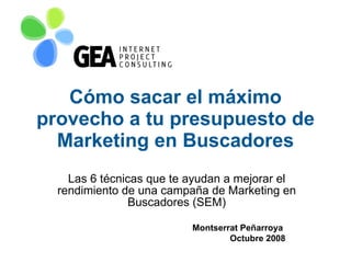 Cómo sacar el máximo provecho a tu presupuesto de Marketing en Buscadores Las 6 técnicas que te ayudan a mejorar el rendimiento de una campaña de Marketing en Buscadores (SEM) Montserrat Peñarroya  Octubre 2008 