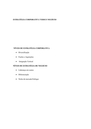 ESTRATÉGIA CORPORATIVA VERSUS NEGÓCIO
NÍVEIS DE ESTRATÉGIA CORPORATIVA
• Diversificação
• Fusões e Aquisições
• Integração Vertical
NÍVEIS DE ESTRATÉGIA DE NEGOCIO
• Liderança em custos
• Diferenciação
• Nicho de mercado/Enfoque
 