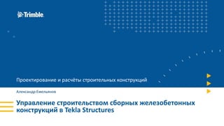 Управление строительством сборных железобетонных
конструкций в Tekla Structures
Проектирование и расчёты строительных конструкций
Александр Емельянов
 