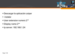 Page  108
 Descargar la aplicación zoiper
 instalar
 User extension numero 2**
 Display name 2**
 Ip server: 192.168.1.24
 