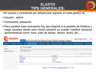 Page  83
ELASTIX
TIPS GENERALES:
 El usuario y contraseña por default para ingresar al modo grafico es:
 Usuario: admin
 Contraseña: palosanto
 Para cambiar esta contraseña hay que dirigirse a la pestaña de Sistema y
luego usuarios desde esta misma pestaña se pueden cambiar opciones
administrativas como: hora, color de elastix, idioma, fecha, etc.….
 
