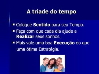 A tríade do tempo   Coloque  Sentido  para seu Tempo. Faça com que cada dia ajude a  Realizar  seus sonhos. Mais vale uma boa  Execução  do que uma ótima Estratégia. 