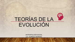 TEORÍAS DE LA
EVOLUCIÓN
ANTROPOLOGÍA SOCIAL
LIC. ALBERTO MORENO
 