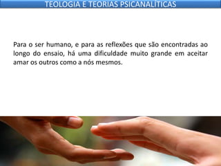 Para o ser humano, e para as reflexões que são encontradas ao
longo do ensaio, há uma dificuldade muito grande em aceitar
amar os outros como a nós mesmos.
TEOLOGIA E TEORIAS PSICANALÍTICAS
 