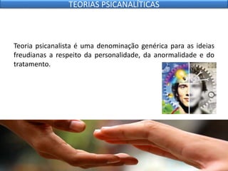 Teoria psicanalista é uma denominação genérica para as ideias
freudianas a respeito da personalidade, da anormalidade e do
tratamento.
TEORIAS PSICANALÍTICAS
 
