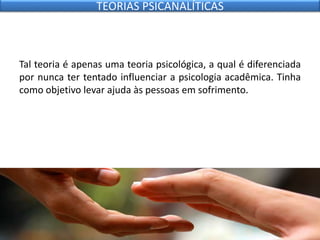 Tal teoria é apenas uma teoria psicológica, a qual é diferenciada
por nunca ter tentado influenciar a psicologia acadêmica. Tinha
como objetivo levar ajuda às pessoas em sofrimento.
TEORIAS PSICANALÍTICAS
 