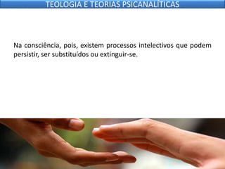 Na consciência, pois, existem processos intelectivos que podem
persistir, ser substituídos ou extinguir-se.
TEOLOGIA E TEORIAS PSICANALÍTICAS
 