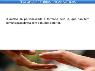 O núcleo da personalidade é formado pelo id, que não tem
comunicação direta com o mundo exterior.
TEOLOGIA E TEORIAS PSICANALÍTICAS
 