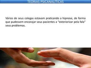 Vários de seus colegas estavam praticando a hipnose, de forma
que pudessem encorajar seus pacientes a “exteriorizar pela fala”
seus problemas.
TEORIAS PSICANALÍTICAS
 