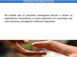 Na medida que os pacientes conseguiam discutir e reviver as
experiências traumáticas, as quais pareciam ser associadas aos
seus sintomas, conseguiam melhoras frequentes.
TEORIAS PSICANALÍTICAS
 