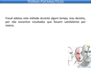 Freud adotou este método durante algum tempo, mas desistiu,
por não encontrar resultados que fossem satisfatórios por
inteiro.
TEORIAS PSICANALÍTICAS
 