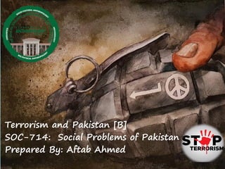 Terrorism and Pakistan [B]
SOC-714: Social Problems of Pakistan
Prepared By: Aftab Ahmed
 