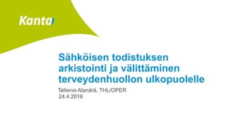 Sähköisen todistuksen
arkistointi ja välittäminen
terveydenhuollon ulkopuolelle
Tellervo Alanärä, THL/OPER
24.4.2018
 