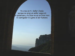 Yo creo eenn ttii,, SSeeññoorr JJeessúúss,, 
ppoorrqquuee nnoo eerreess uunn sseeññoorr eessppeecciiaall,, 
nnii ppooddeerroossoo yy ttuu DDiiooss nnoo eess uunn DDiiooss rraarroo 
nnii ccaassttiiggaaddoorr nnii aajjeennoo aall sseerr hhuummaannoo.. 
 