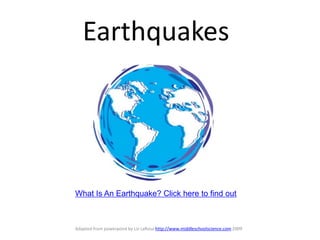 Earthquakes

What Is An Earthquake? Click here to find out

Adapted from powerpoint by Liz LaRosa http://www.middleschoolscience.com 2009

 