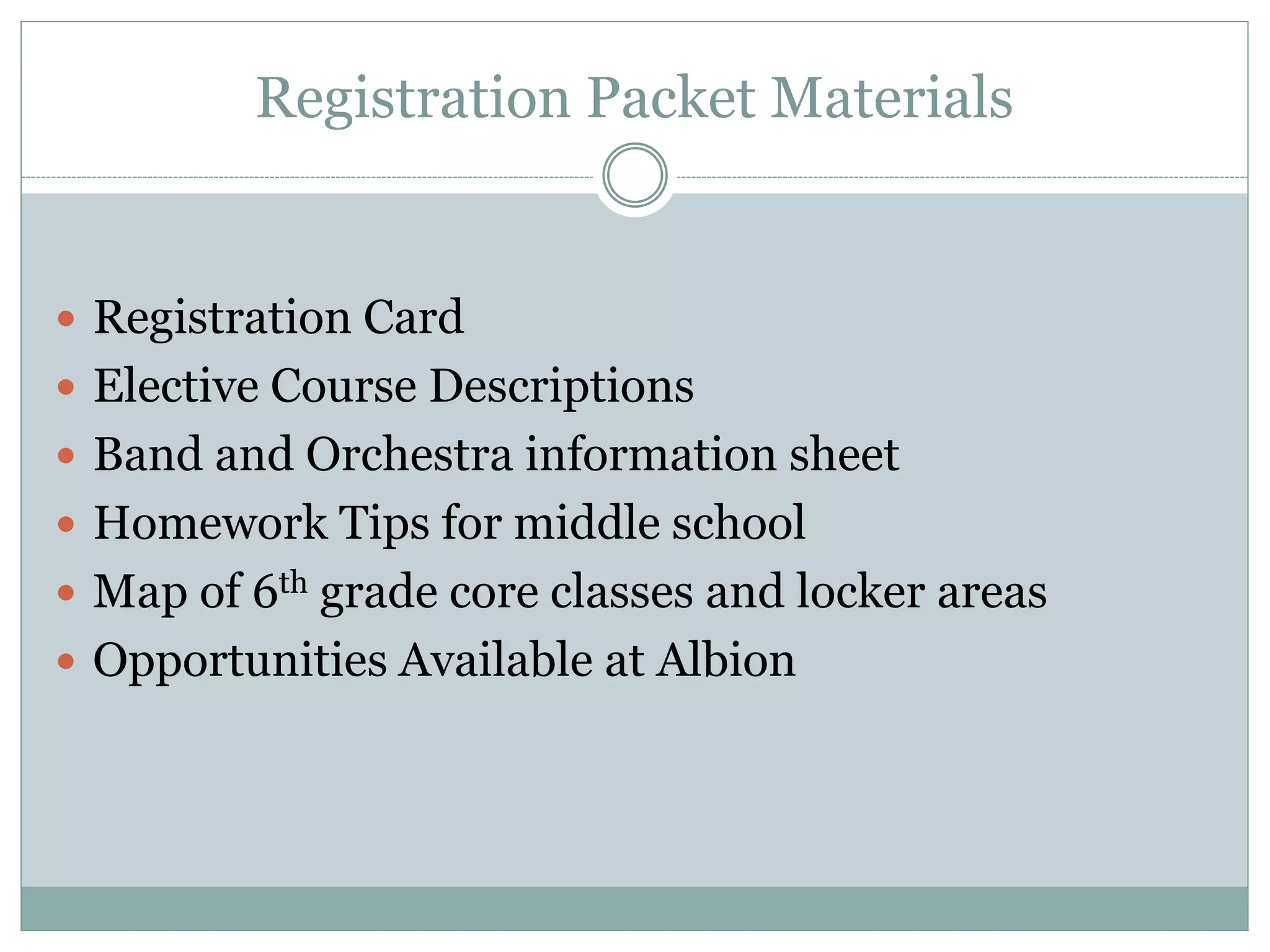 Registration Packet Materials
 Registration Card
 Elective Course Descriptions
 Band and Orchestra information sheet
 Homework Tips for middle school
 Map of 6th grade core classes and locker areas
 Opportunities Available at Albion
 