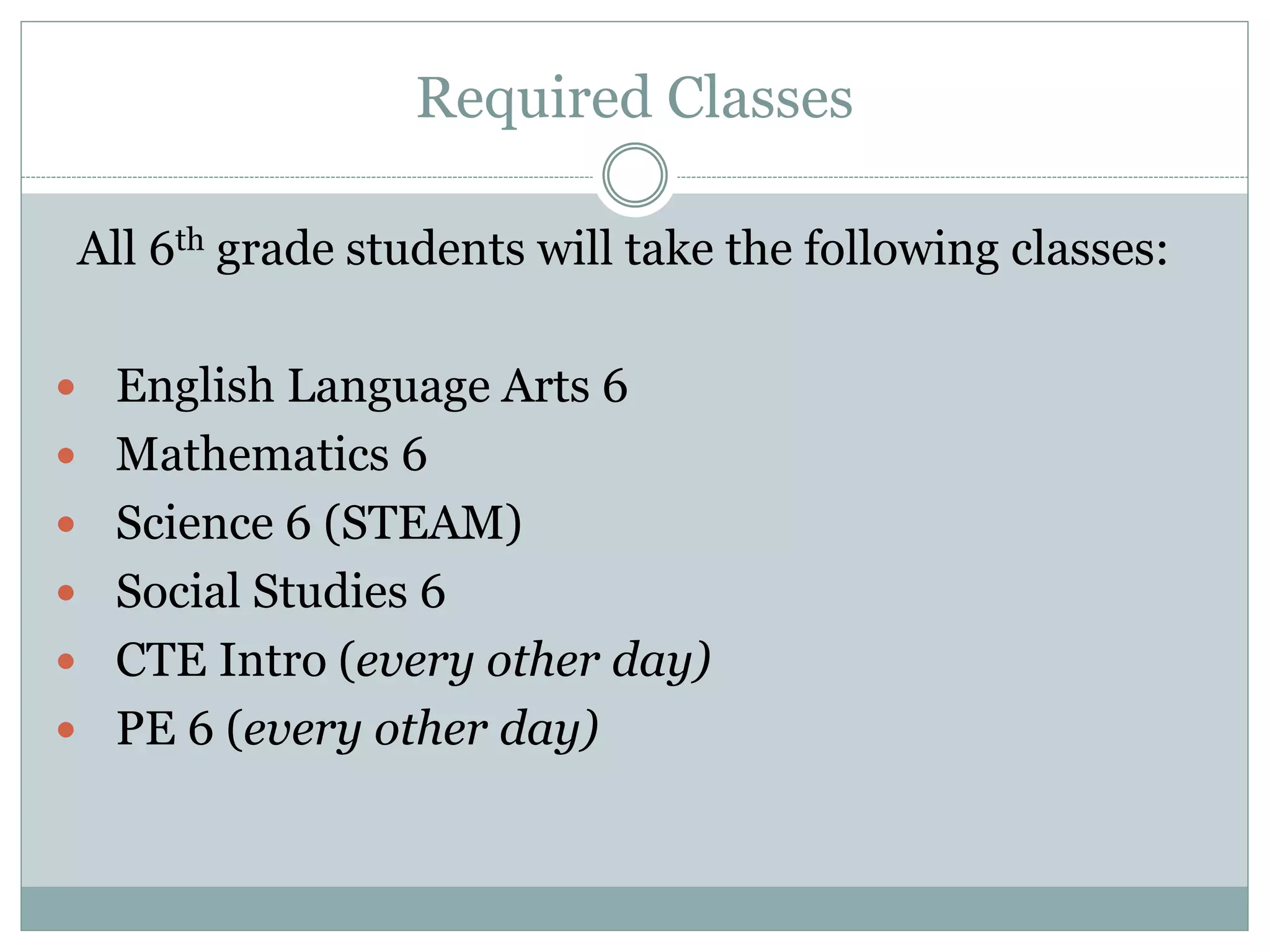 Required Classes
All 6th grade students will take the following classes:
 English Language Arts 6
 Mathematics 6
 Science 6 (STEAM)
 Social Studies 6
 CTE Intro (every other day)
 PE 6 (every other day)
 