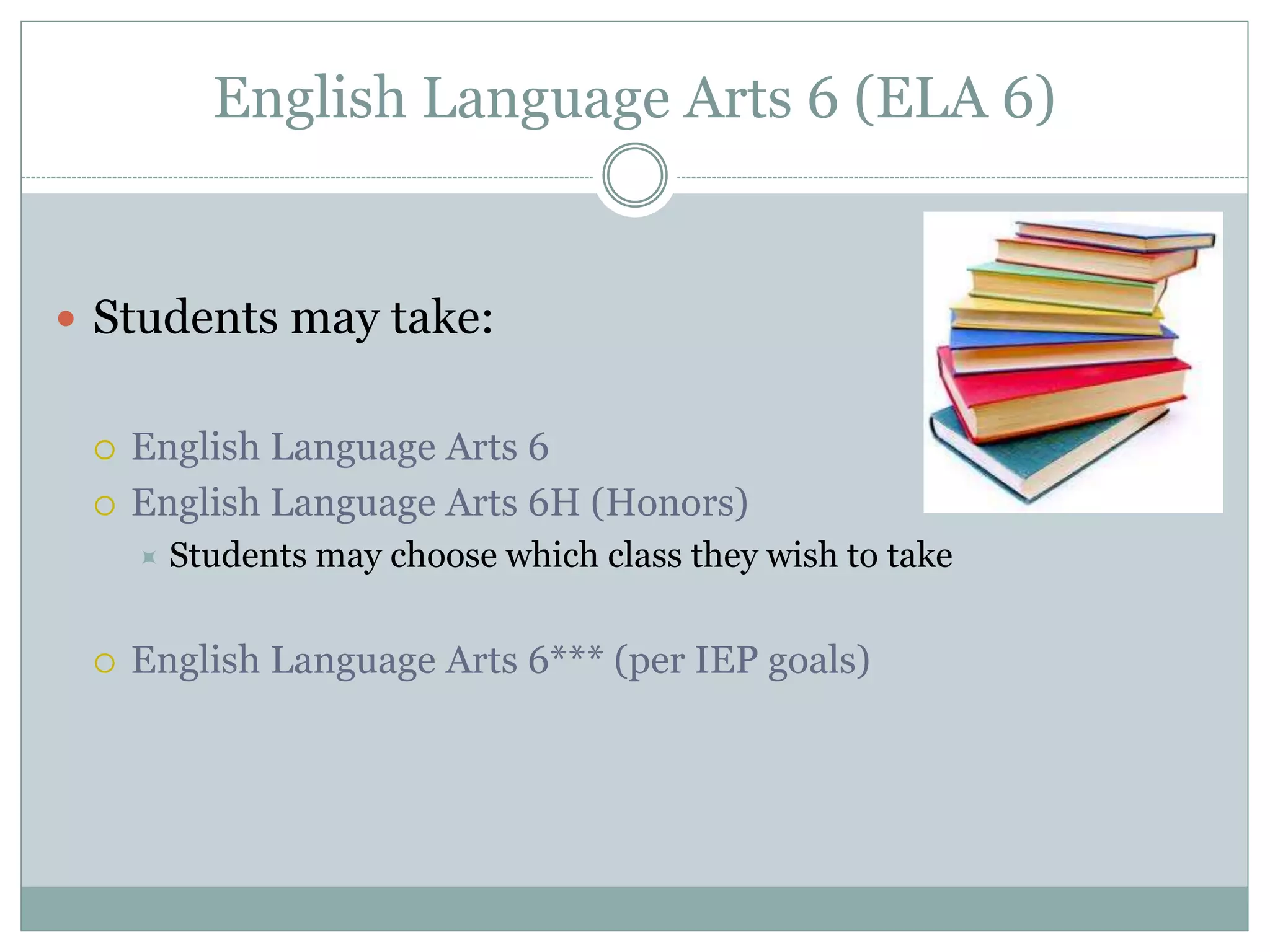 English Language Arts 6 (ELA 6)
 Students may take:
 English Language Arts 6
 English Language Arts 6H (Honors)
 Students may choose which class they wish to take
 English Language Arts 6*** (per IEP goals)
 