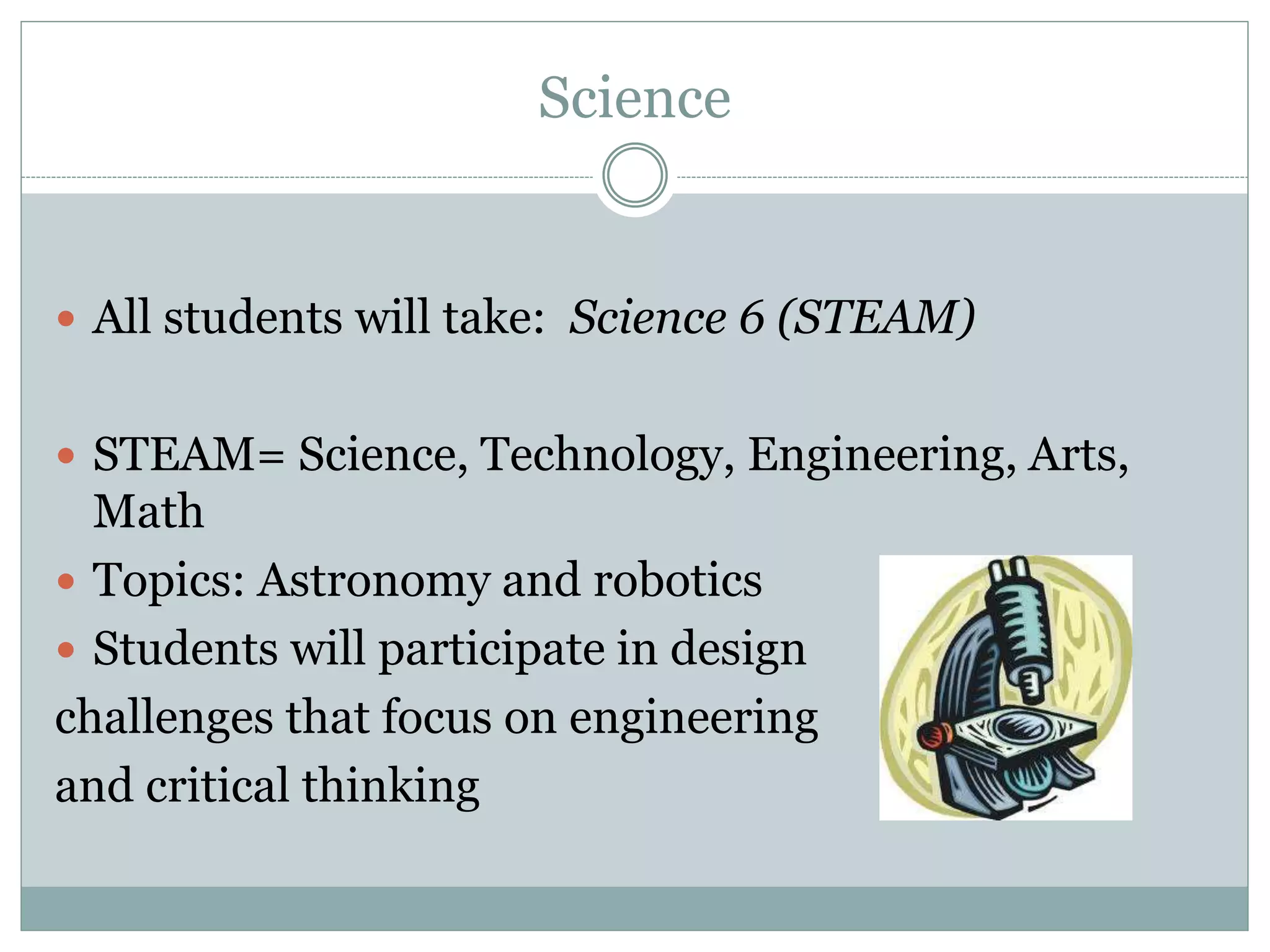 Science
 All students will take: Science 6 (STEAM)
 STEAM= Science, Technology, Engineering, Arts,
Math
 Topics: Astronomy and robotics
 Students will participate in design
challenges that focus on engineering
and critical thinking
 