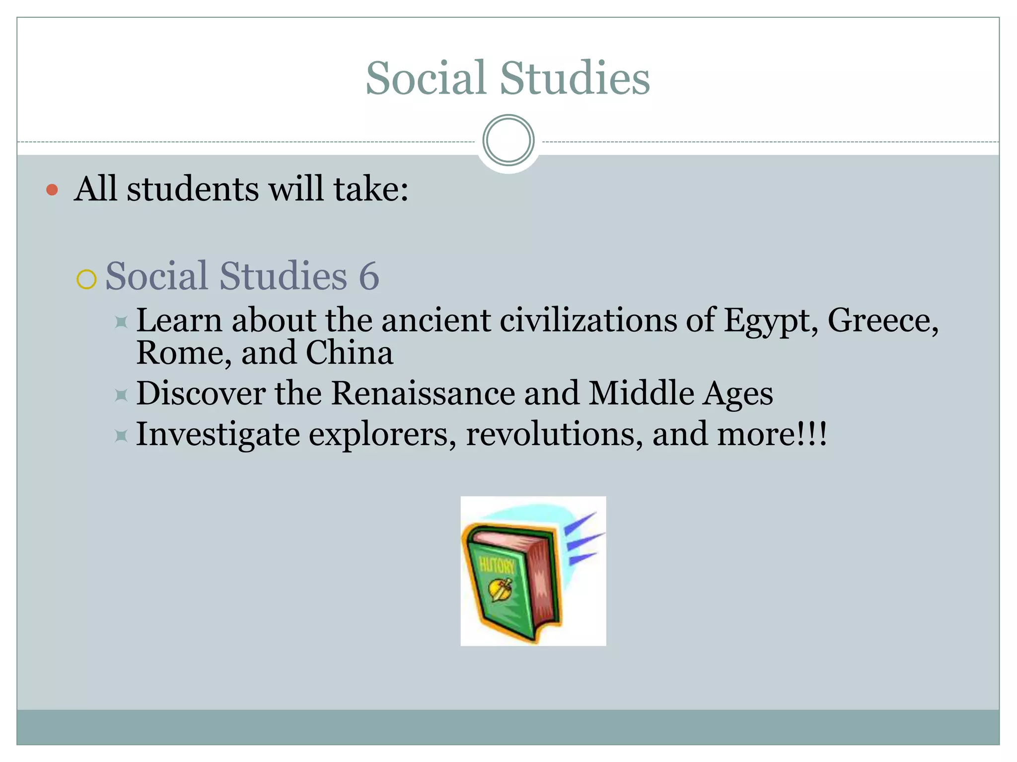 Social Studies
 All students will take:
 Social Studies 6
Learn about the ancient civilizations of Egypt, Greece,
Rome, and China
Discover the Renaissance and Middle Ages
Investigate explorers, revolutions, and more!!!
 