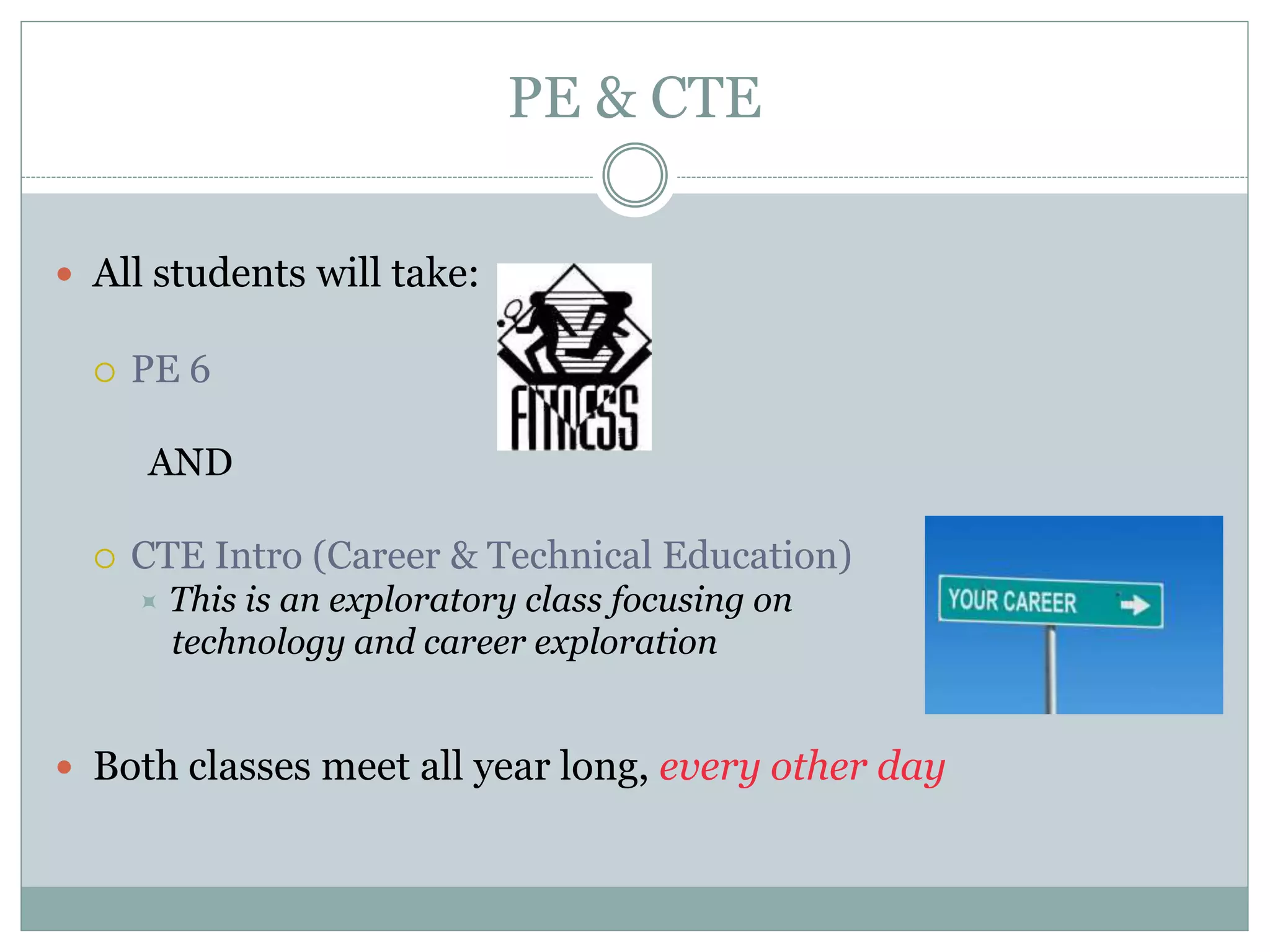 PE & CTE
 All students will take:
 PE 6
AND
 CTE Intro (Career & Technical Education)
 This is an exploratory class focusing on
technology and career exploration
 Both classes meet all year long, every other day
 