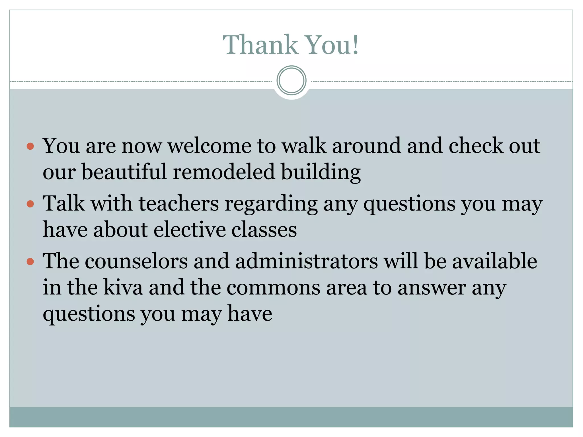 Thank You!
 You are now welcome to walk around and check out
our beautiful remodeled building
 Talk with teachers regarding any questions you may
have about elective classes
 The counselors and administrators will be available
in the kiva and the commons area to answer any
questions you may have
 