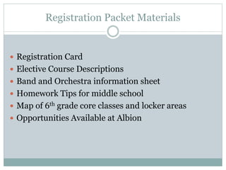 Registration Packet Materials
 Registration Card
 Elective Course Descriptions
 Band and Orchestra information sheet
 Homework Tips for middle school
 Map of 6th grade core classes and locker areas
 Opportunities Available at Albion
 
