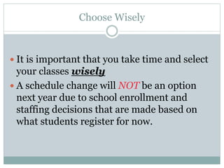 Choose Wisely
 It is important that you take time and select
your classes wisely
 A schedule change will NOT be an option
next year due to school enrollment and
staffing decisions that are made based on
what students register for now.
 