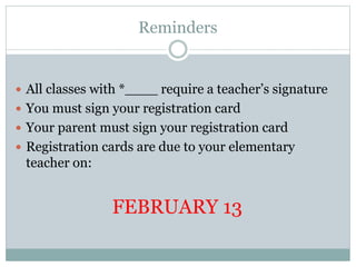 Reminders
 All classes with * require a teacher’s signature
 You must sign your registration card
 Your parent must sign your registration card
 Registration cards are due to your elementary
teacher on:
FEBRUARY 13
 