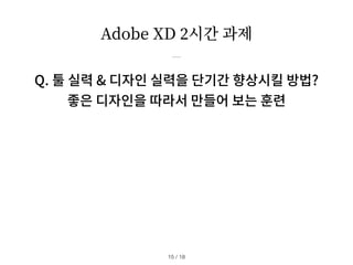 Adobe XD
2
시간 과제
Q. 툴 실력 & 디자인 실력을 단기간 향상시킬 방법?
좋은 디자인을 따라서 만들어 보는 훈련
/ 18
15
 