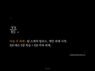 끝.
/ 18
18
judy@andsystemlab.com
다음 주 과제 : 팀 스케치 업로드. 개인 과제 시작.


XD 레슨 5강 복습 + XD 카피 과제.
 