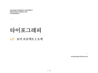 HANYANG WOMEN’S UNIVERSITY
INDUSTRIAL DESIGN LAB
TYPOGRAPHY
타이포그래피
kwonjeongeun@naver.com
6강
/ 12
1
토이 프로젝트 2 소개
 