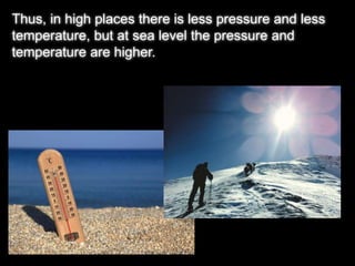 Thus, in high places there is less pressure and less 
temperature, but at sea level the pressure and 
temperature are higher. 
 