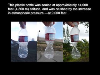 This plastic bottle was sealed at approximately 14,000 
feet (4,300 m) altitude, and was crushed by the increase 
in atmospheric pressure —at 9,000 feet . 
 