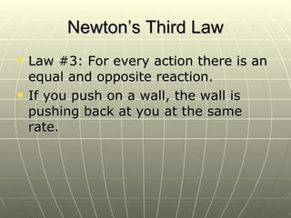 Newton’s Third Law Law #3: For every action there is an equal and opposite reaction. If you push on a wall, the wall is pushing back at you at the same rate. 
