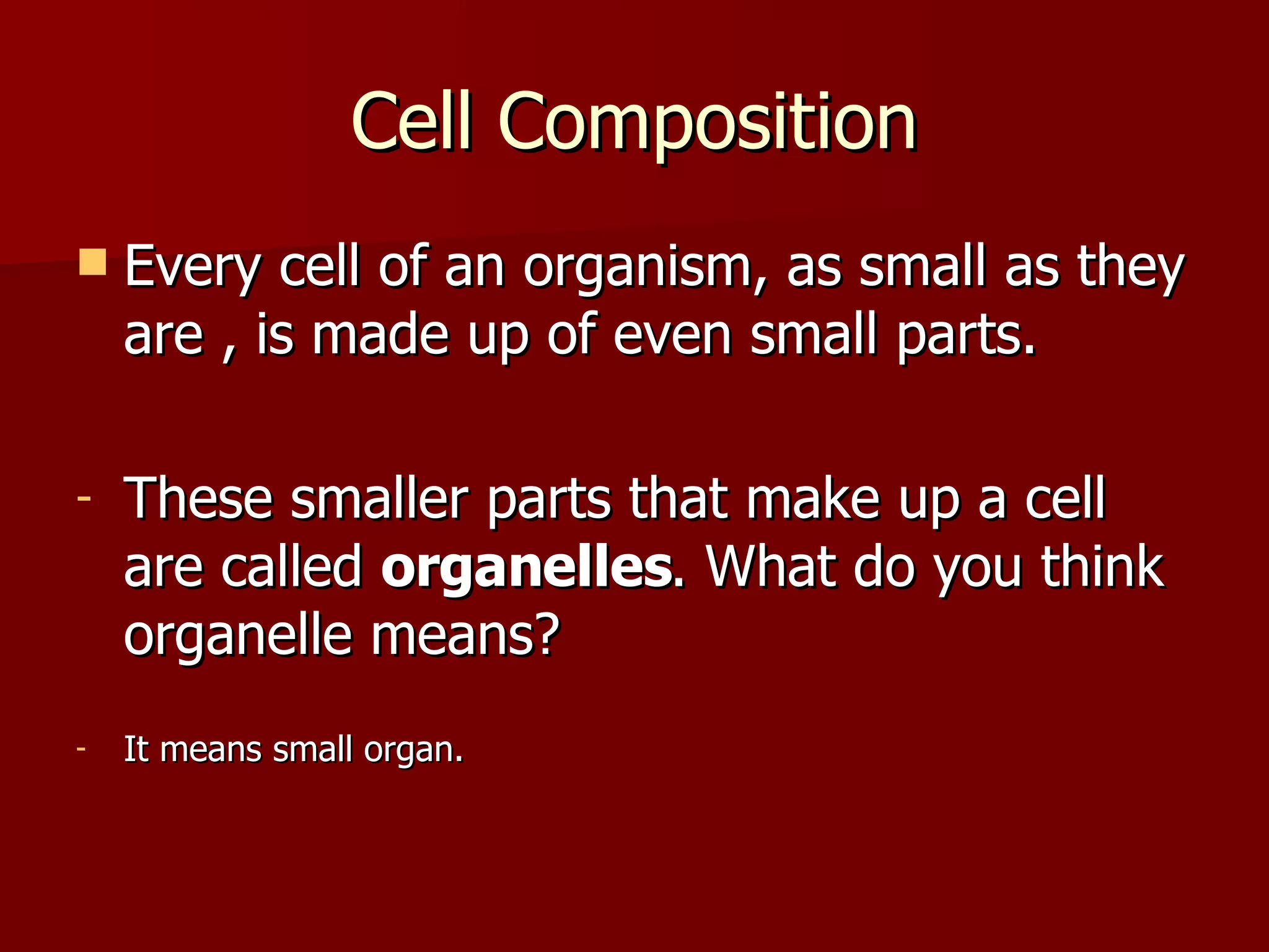 Cell Composition Every cell of an organism, as small as they are , is made up of even small parts. These smaller parts that make up a cell are called  organelles . What do you think organelle means? It means small organ. 