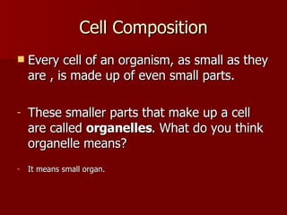 Cell Composition Every cell of an organism, as small as they are , is made up of even small parts. These smaller parts that make up a cell are called  organelles . What do you think organelle means? It means small organ. 