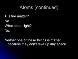 Atoms (continued) Is fire matter? No. What about light? No. Neither one of these things is matter because they don’t take up any space. 