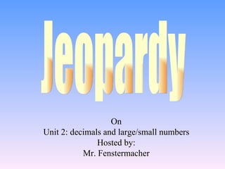 On Unit 2: decimals and large/small numbers Hosted by: Mr. Fenstermacher Jeopardy 