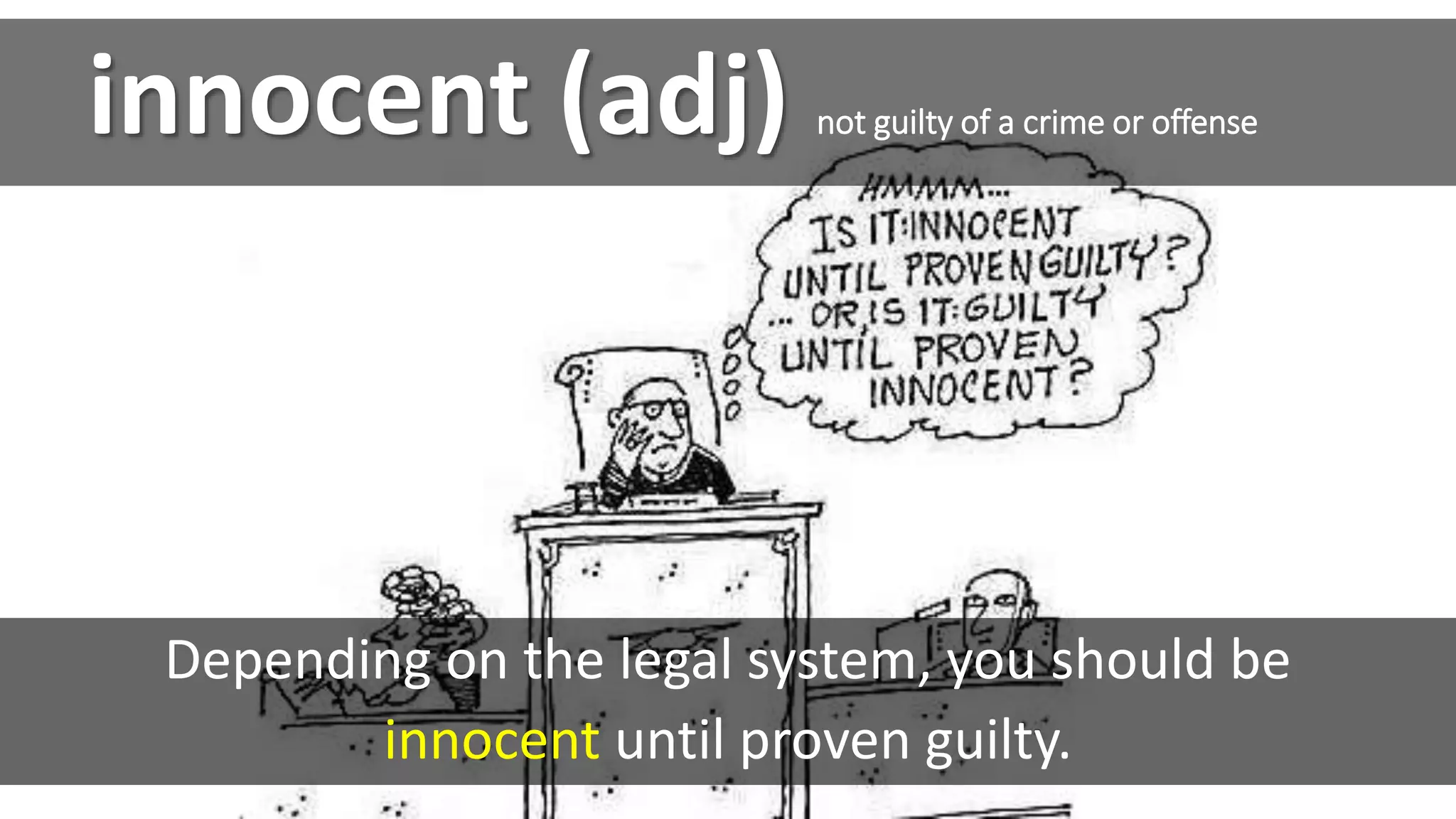 Depending on the legal system, you should be
innocent until proven guilty.
innocent (adj) not guilty of a crime or offense
 