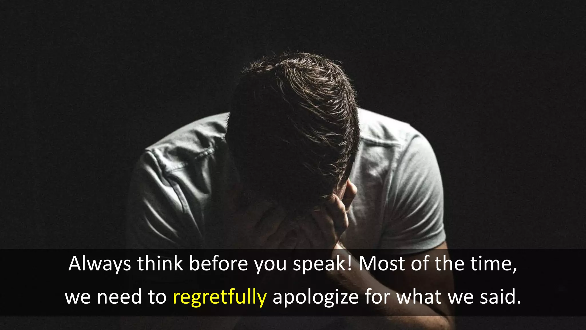 Always think before you speak! Most of the time,
we need to regretfully apologize for what we said.
 