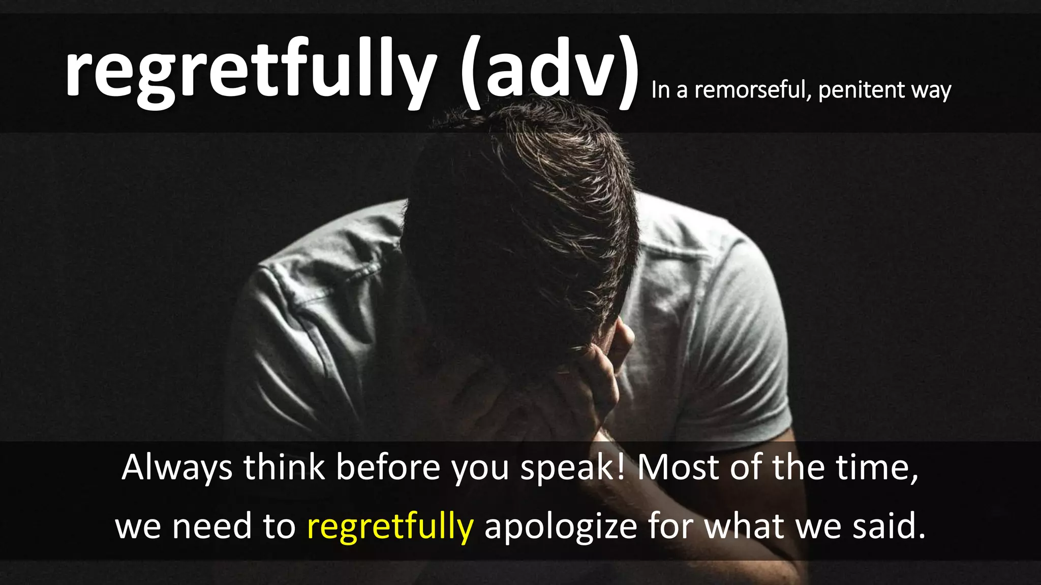 Always think before you speak! Most of the time,
we need to regretfully apologize for what we said.
regretfully (adv)In a remorseful, penitent way
 