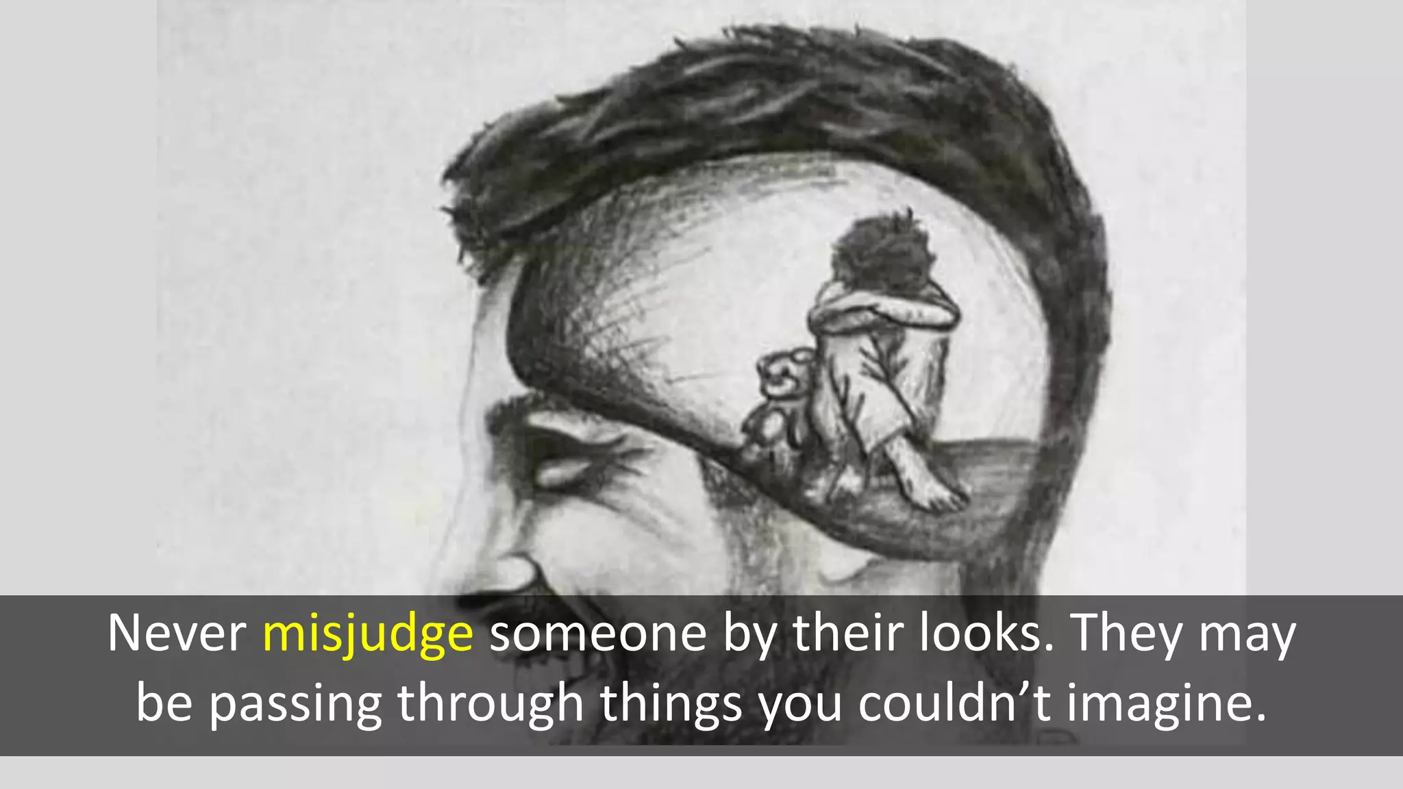 Never misjudge someone by their looks. They may
be passing through things you couldn’t imagine.
 