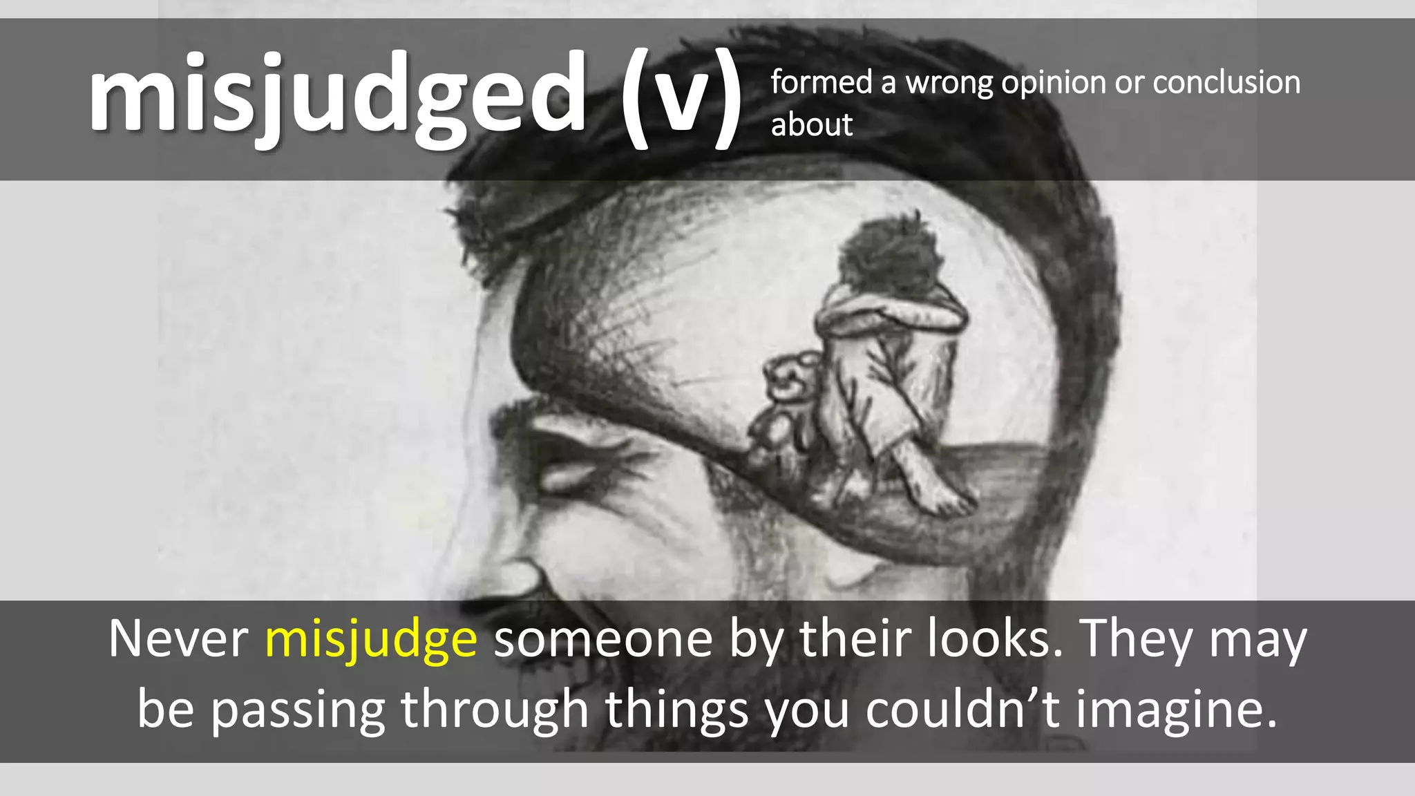 misjudged (v)
Never misjudge someone by their looks. They may
be passing through things you couldn’t imagine.
formed a wrong opinion or conclusion
about
 