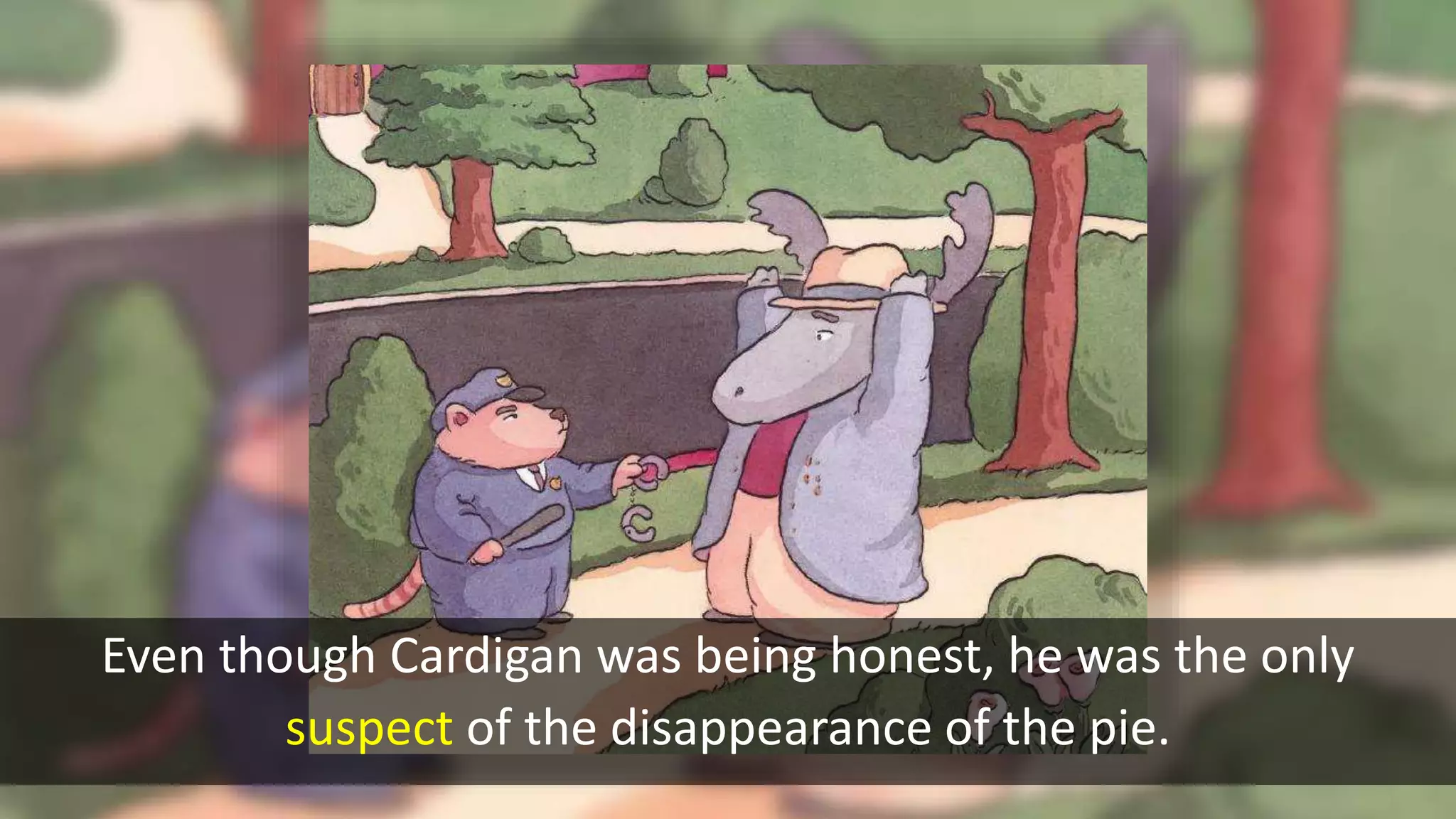 Even though Cardigan was being honest, he was the only
suspect of the disappearance of the pie.
 