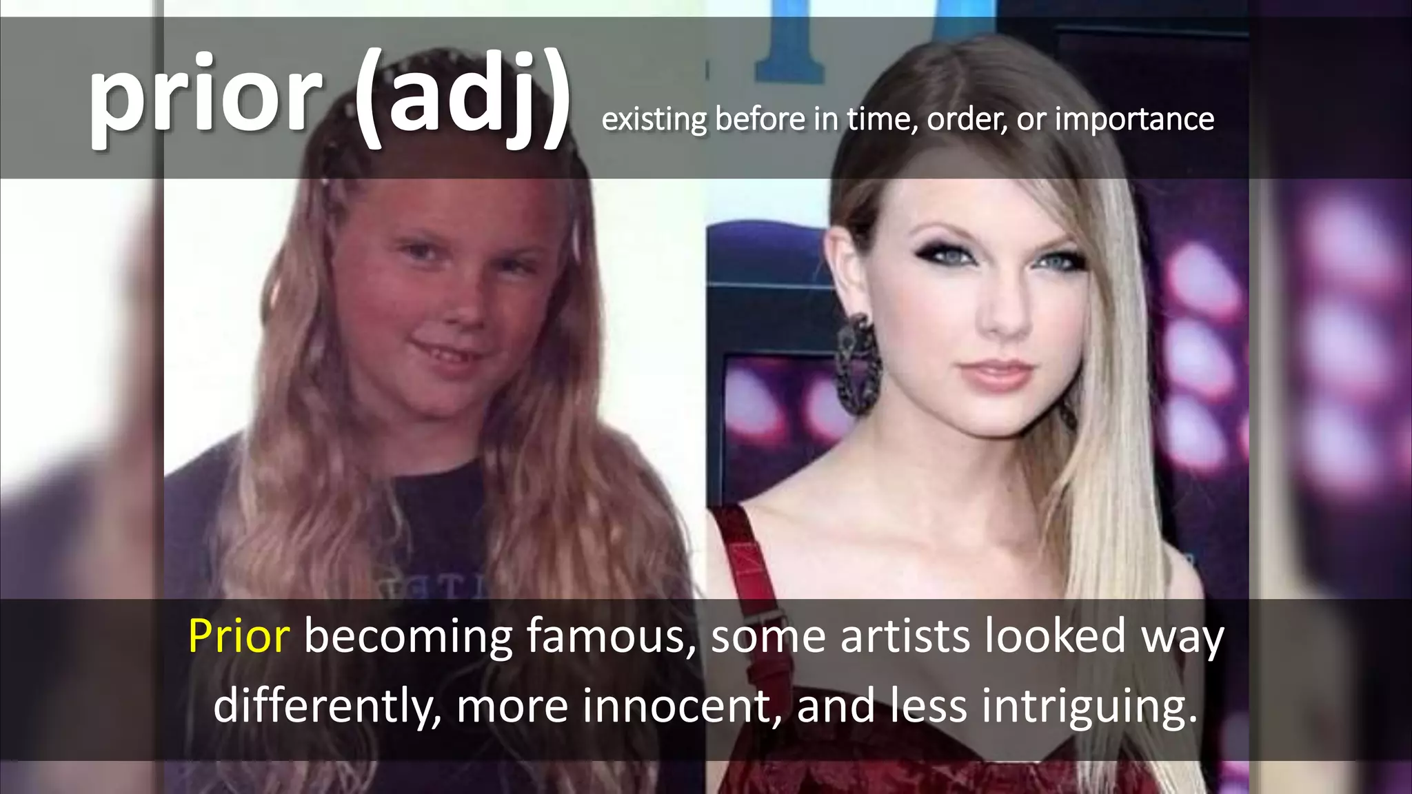 Prior becoming famous, some artists looked way
differently, more innocent, and less intriguing.
prior (adj) existing before in time, order, or importance
 